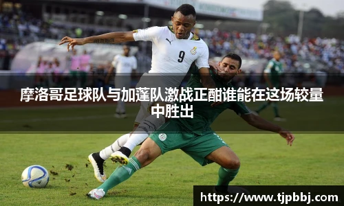 摩洛哥足球队与加蓬队激战正酣谁能在这场较量中胜出