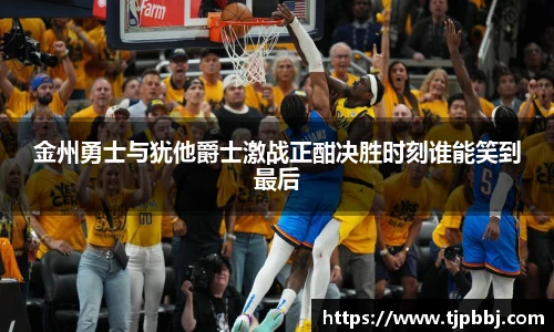 金州勇士与犹他爵士激战正酣决胜时刻谁能笑到最后