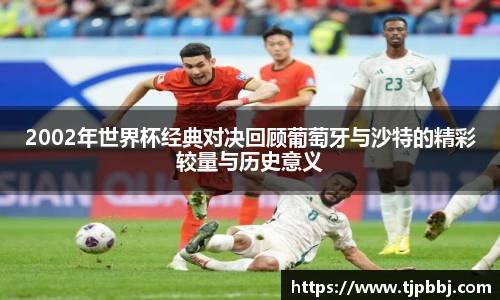 2002年世界杯经典对决回顾葡萄牙与沙特的精彩较量与历史意义