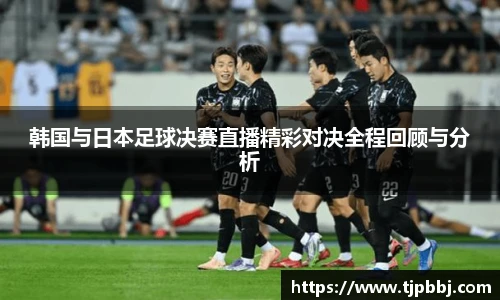 韩国与日本足球决赛直播精彩对决全程回顾与分析